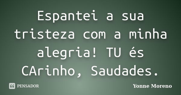 Espantei a sua tristeza com a minha alegria! TU és CArinho, Saudades.... Frase de Yonne Moreno.