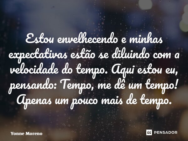 ⁠Estou envelhecendo e minhas expectativas estão se diluindo com a velocidade do tempo. Aqui estou eu, pensando: Tempo, me dê um tempo! Apenas um pouco mais de t... Frase de Yonne Moreno.