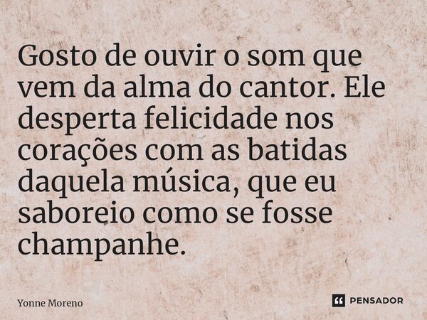 ⁠Gosto de ouvir o som que vem da alma do cantor. Ele desperta felicidade nos corações com as batidas daquela música, que eu saboreio como se fosse champanhe.... Frase de Yonne Moreno.