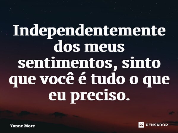 ⁠Independentemente dos meus sentimentos, sinto que você é tudo o que eu preciso.... Frase de Yonne Moreno.