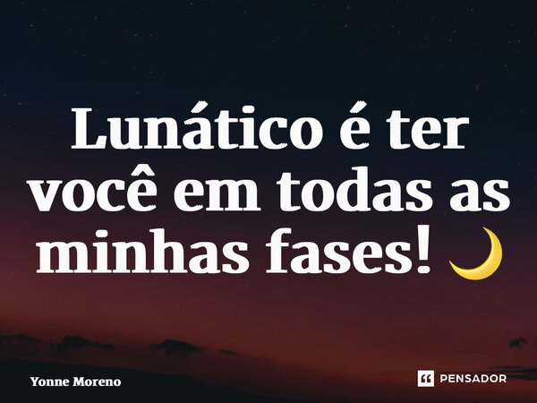 ⁠Lunático é ter você em todas as minhas fases! 🌙... Frase de Yonne Moreno.