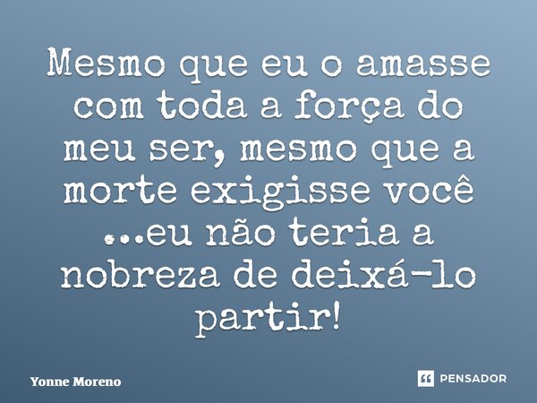 ⁠Mesmo que eu o amasse com toda a força do meu ser, mesmo que a morte exigisse você …eu não teria a nobreza de deixá-lo partir!... Frase de Yonne Moreno.