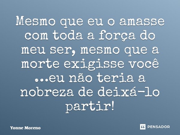 ⁠Mesmo que eu o amasse com toda a força do meu ser, mesmo que a morte exigisse você …eu não teria a nobreza de deixá-lo partir!... Frase de Yonne Moreno.