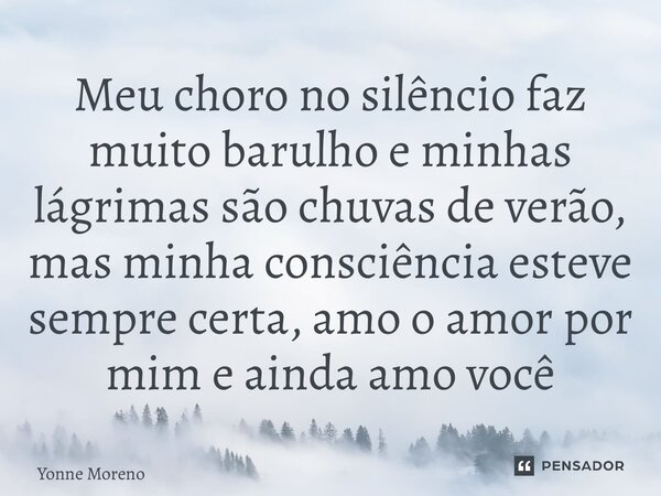 ⁠Meu choro no silêncio faz muito barulho e minhas lágrimas são chuvas de verão, mas minha consciência esteve sempre certa, amo o amor por mim e ainda amo você... Frase de Yonne Moreno.