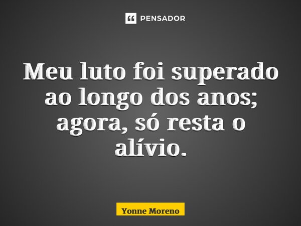 ⁠Meu luto foi superado ao longo dos anos; agora, só resta o alívio.... Frase de Yonne Moreno.