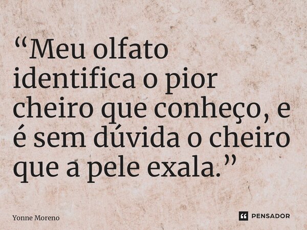 ⁠“Meu olfato identifica o pior cheiro que conheço, e é sem dúvida o cheiro que a pele exala.”... Frase de Yonne Moreno.