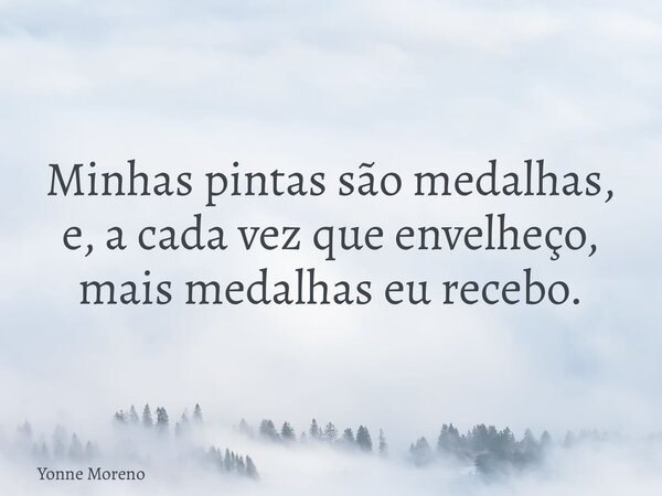 Minhas pintas são medalhas, e, a cada vez que envelheço, mais medalhas eu recebo.... Frase de Yonne Moreno.