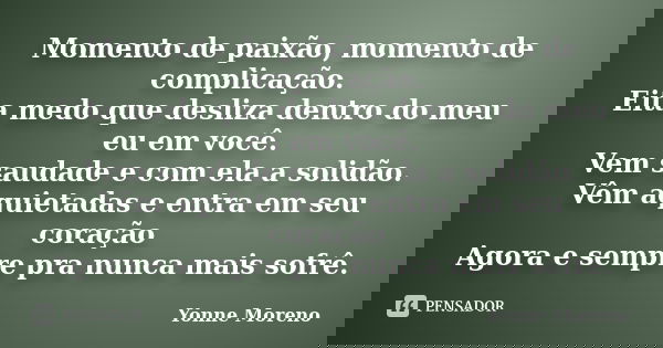 Momento de paixão, momento de complicação. Eita medo que desliza dentro do meu eu em você. Vem saudade e com ela a solidão. Vêm aquietadas e entra em seu coraçã... Frase de Yonne Moreno.