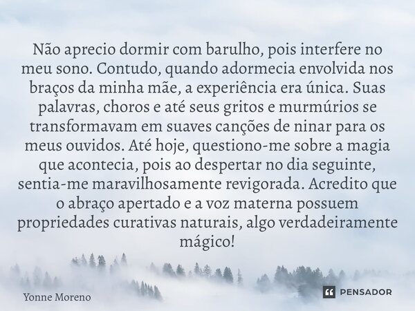 ⁠Não aprecio dormir com barulho, pois interfere no meu sono. Contudo, quando adormecia envolvida nos braços da minha mãe, a experiência era única. Suas palavras... Frase de Yonne Moreno.