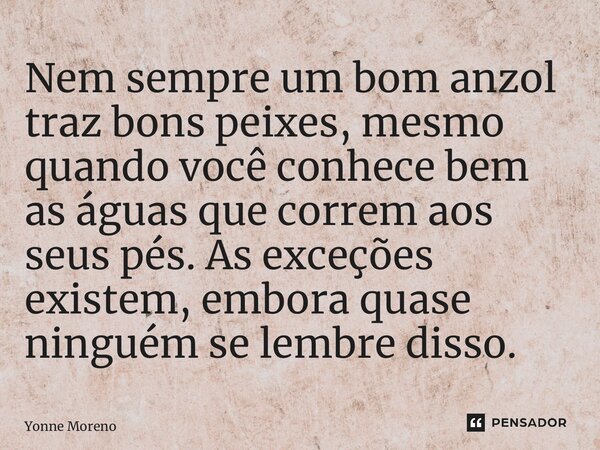⁠Nem sempre um bom anzol traz bons peixes, mesmo quando você conhece bem as águas que correm aos seus pés. As exceções existem, embora quase ninguém se lembre d... Frase de Yonne Moreno.