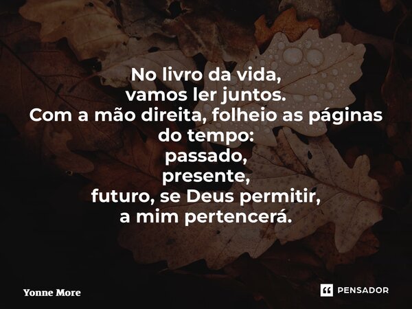 ⁠No livro da vida, vamos ler juntos. Com a mão direita, folheio as páginas do tempo: passado, presente, futuro, se Deus permitir, a mim pertencerá.... Frase de Yonne Moreno.