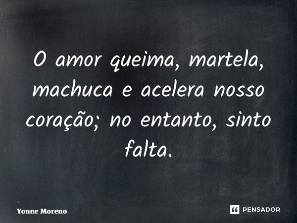 ⁠O amor queima, martela, machuca e acelera nosso coração; no entanto, sinto falta.... Frase de Yonne Moreno.