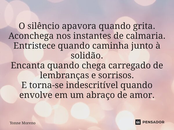 O silêncio apavora quando grita. Aconchega nos instantes de calmaria. Entristece quando caminha junto à solidão. Encanta quando chega carregado de lembranças e ... Frase de Yonne Moreno.