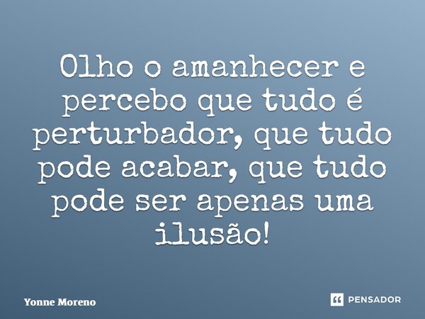 ⁠Olho o amanhecer e percebo que tudo é perturbador, que tudo pode acabar, que tudo pode ser apenas uma ilusão!... Frase de Yonne Moreno.