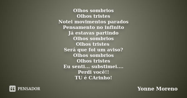 Olhos sombrios Olhos tristes Notei movimentos parados Pensamento no infinito Já estavas partindo Olhos sombrios Olhos tristes Será que foi um aviso? Olhos sombr... Frase de Yonne Moreno.