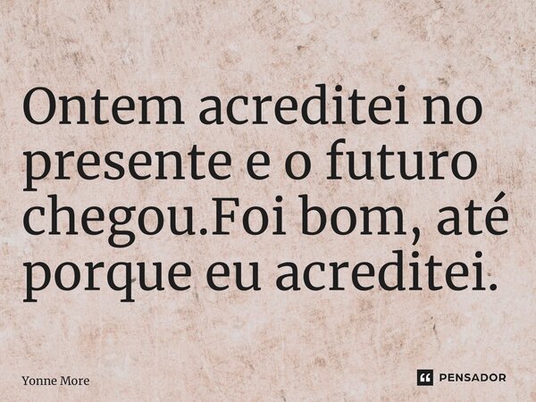 ⁠Ontem acreditei no presente e o futuro chegou.Foi bom, até porque eu acreditei.... Frase de Yonne Moreno.