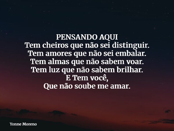 PENSANDO AQUI Tem cheiros que não sei distinguir. Tem amores que não sei embalar. Tem almas que não sabem voar. Tem luz que não sabem brilhar. E Tem você, Que n... Frase de Yonne Moreno.