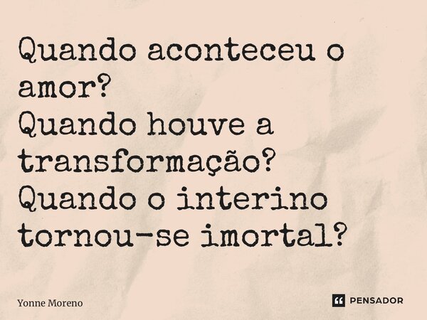 ⁠Quando aconteceu o amor? Quando houve a transformação? Quando o interino tornou-se imortal?... Frase de Yonne Moreno.