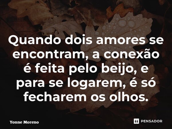 ⁠Quando dois amores se encontram, a conexão é feita pelo beijo, e para se logarem, é só fecharem os olhos.... Frase de Yonne Moreno.