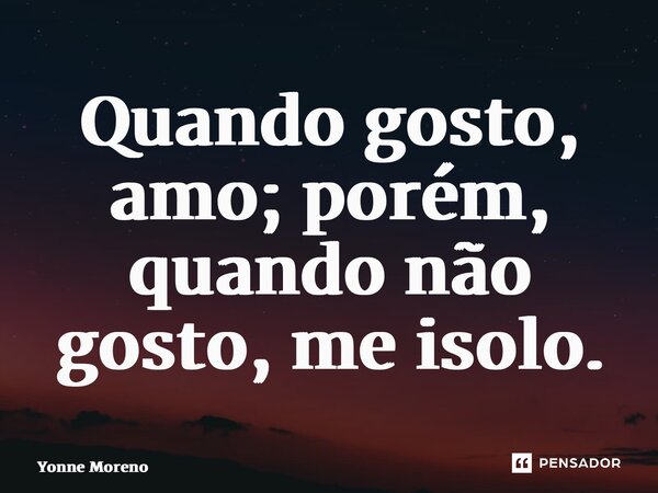 ⁠Quando gosto, amo; porém, quando não gosto, me isolo.... Frase de Yonne Moreno.