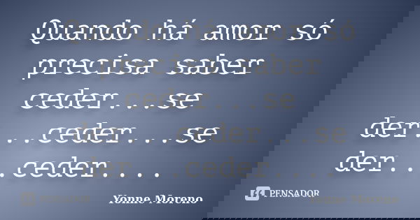 Quando há amor só precisa saber ceder...se der...ceder...se der...ceder....... Frase de Yonne Moreno.