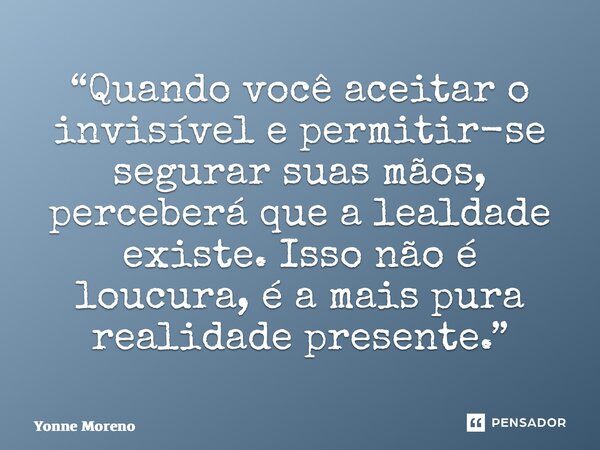 ⁠“Quando você aceitar o invisível e permitir-se segurar suas mãos, perceberá que a lealdade existe. Isso não é loucura, é a mais pura realidade presente.”... Frase de Yonne Moreno.
