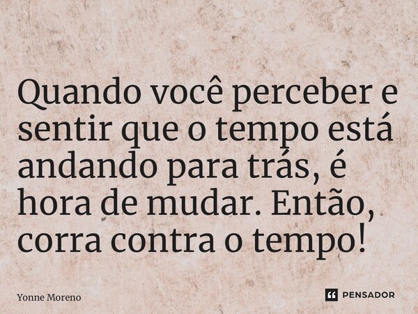 ⁠Quando você perceber e sentir que o tempo está andando para trás, é hora de mudar. Então, corra contra o tempo!... Frase de Yonne Moreno.