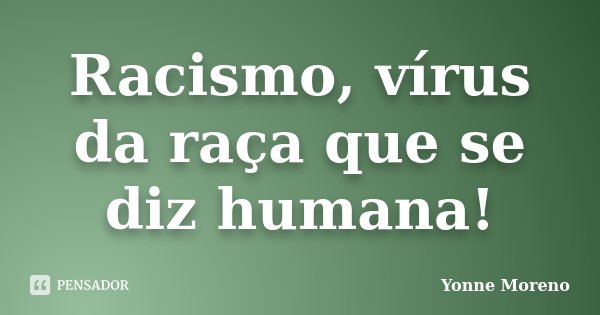 Racismo, vírus da raça que se diz humana!... Frase de Yonne Moreno.