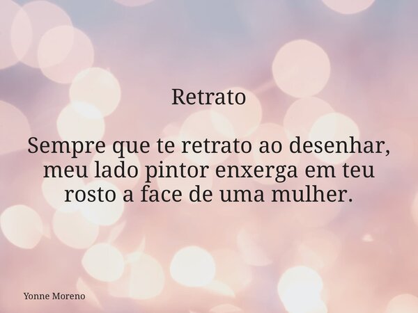 Retrato Sempre que te retrato ao desenhar, meu lado pintor enxerga em teu rosto a face de uma mulher.... Frase de Yonne Moreno.