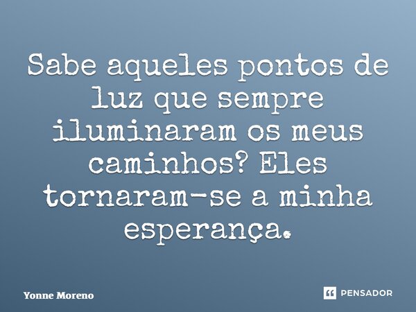 ⁠Sabe aqueles pontos de luz que sempre iluminaram os meus caminhos? Eles tornaram-se a minha esperança.... Frase de Yonne Moreno.