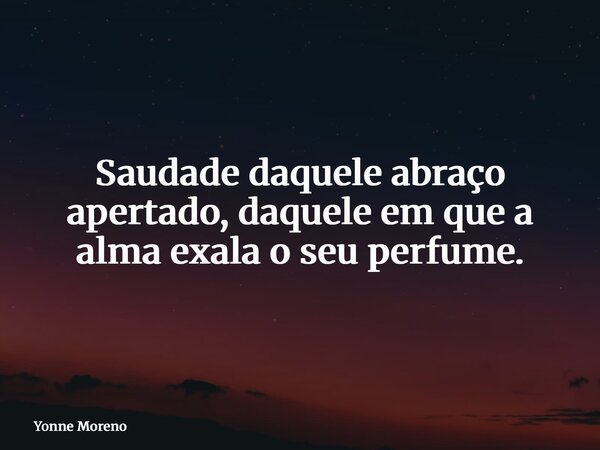 Saudade daquele abraço apertado, daquele em que a alma exala o seu perfume.... Frase de Yonne Moreno.