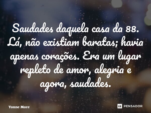 ⁠Saudades daquela casa da 88. Lá, não existiam baratas; havia apenas corações. Era um lugar repleto de amor, alegria e agora, saudades.... Frase de Yonne Moreno.