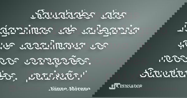 Saudades das lágrimas de alegria que acalmava os nossos corações. Saudades, paixão!... Frase de Yonne Moreno.