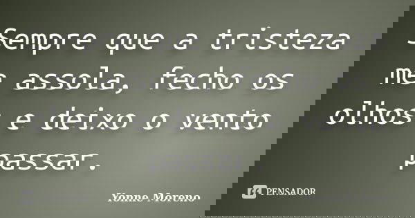 Sempre que a tristeza me assola, fecho os olhos e deixo o vento passar.... Frase de Yonne Moreno.
