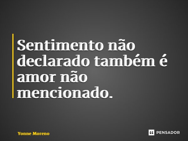 ⁠Sentimento não declarado também é amor não mencionado.... Frase de Yonne Moreno.