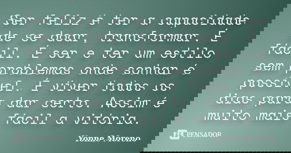 Ser feliz é ter a capacidade de se doar, transformar. É fácil. É ser e ter um estilo sem problemas onde sonhar é possível. É viver todos os dias para dar certo.... Frase de Yonne Moreno.
