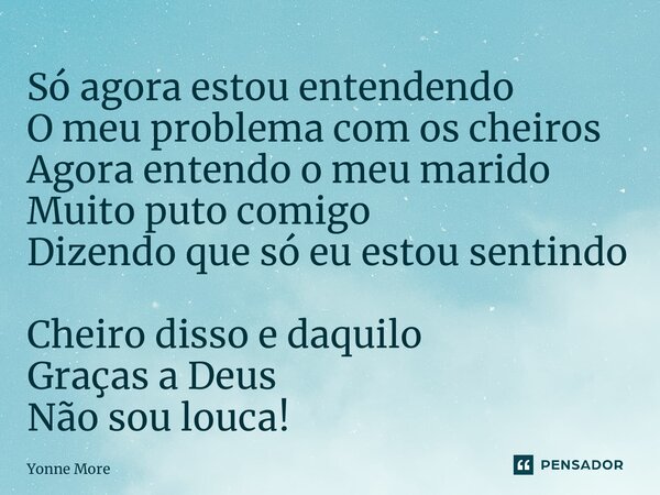 ⁠Só agora estou entendendo O meu problema com os cheiros Agora entendo o meu marido Muito puto comigo Dizendo que só eu estou sentindo Cheiro disso e daquilo Gr... Frase de Yonne Moreno.