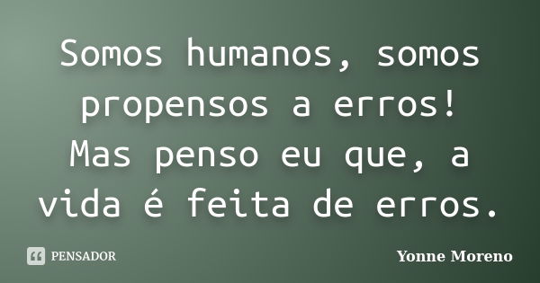 Somos humanos, somos propensos a erros! Mas penso eu que, a vida é feita de erros.... Frase de Yonne Moreno.