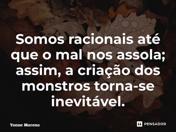 Somos racionais até que o mal nos assola; assim, a criação dos monstros torna-se inevitável.... Frase de Yonne Moreno.
