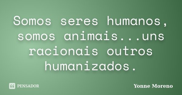 Somos seres humanos, somos animais...uns racionais outros humanizados.... Frase de Yonne Moreno.