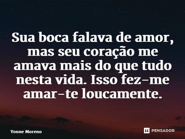 ⁠Sua boca falava de amor, mas seu coração me amava mais do que tudo nesta vida. Isso fez-me amar-te loucamente.... Frase de Yonne Moreno.