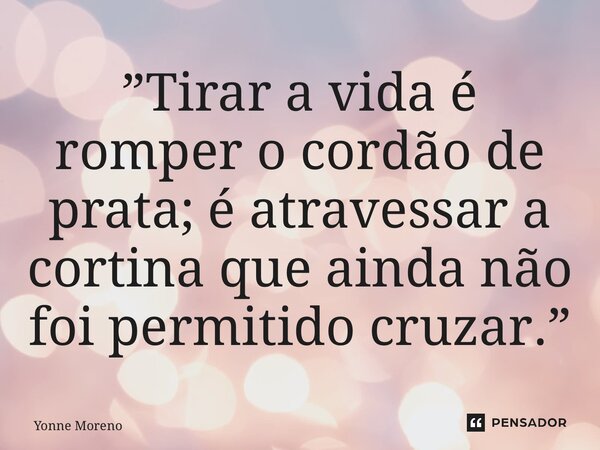 ⁠”Tirar a vida é romper o cordão de prata; é atravessar a cortina que ainda não foi permitido cruzar.”... Frase de Yonne Moreno.