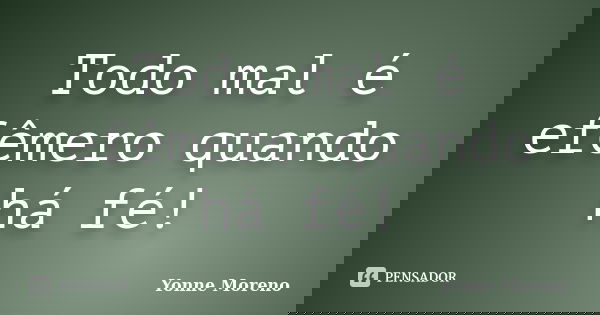 Todo mal é efêmero quando há fé!... Frase de Yonne Moreno.