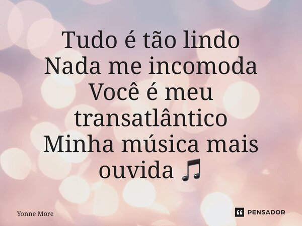 ⁠Tudo é tão lindo Nada me incomoda Você é meu transatlântico Minha música mais ouvida 🎵... Frase de Yonne Moreno.