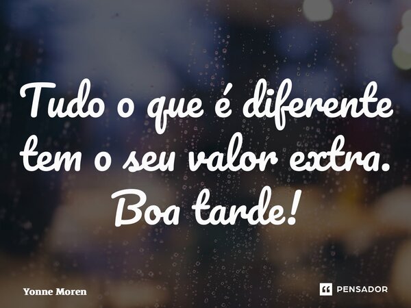 ⁠Tudo o que é diferente tem o seu valor extra. Boa tarde!... Frase de Yonne Moreno.