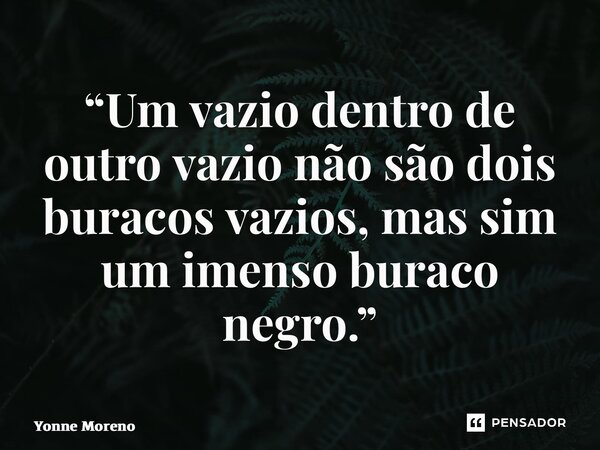 ⁠“Um vazio dentro de outro vazio não são dois buracos vazios, mas sim um imenso buraco negro.”... Frase de Yonne Moreno.
