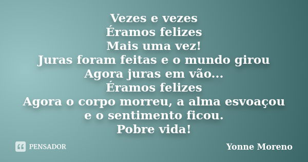 Vezes e vezes Éramos felizes Mais uma vez! Juras foram feitas e o mundo girou Agora juras em vão... Éramos felizes Agora o corpo morreu, a alma esvoaçou e o sen... Frase de Yonne Moreno.