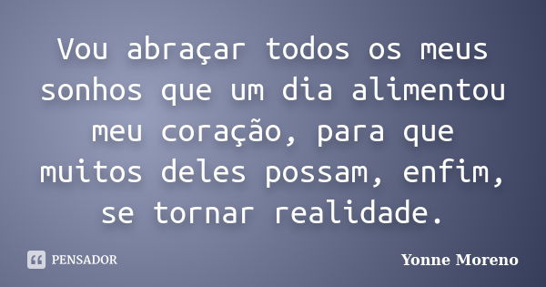 Vou abraçar todos os meus sonhos que um dia alimentou meu coração, para que muitos deles possam, enfim, se tornar realidade.... Frase de Yonne Moreno.