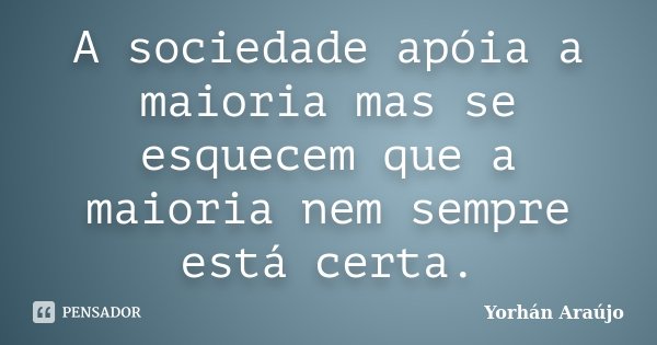 A sociedade apóia a maioria mas se esquecem que a maioria nem sempre está certa.... Frase de Yorhán Araújo.