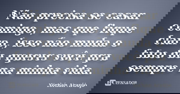 Não precisa se casar comigo, mas que fique claro, isso não muda o fato de querer você pra sempre na minha vida.... Frase de Yorhán Araújo.
